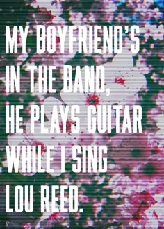 an image with the words, my boy friend's in the band he plays guitar while i sing lou reed