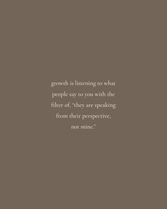 a quote on growth is listening to what people say you with the filter off they are speaking from their perspective not mine