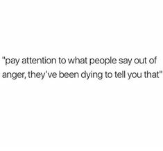 the text reads, pay attention to what people say out of anger, they've been dying to tell you that