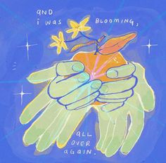 a drawing of two hands holding an orange flower with the words and i was blooming all over again