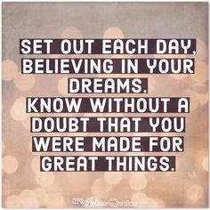 a quote that says set out each day believing in your dreams know about what you were made for great things