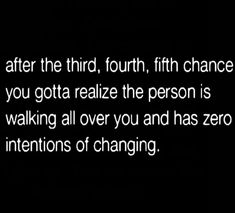 a black and white photo with the quote after the third, fourth, fifth chance you gota relize the person is walking all over you and has zero intentionss of changing