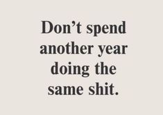 a quote that reads, don't spend another year doing the same sht