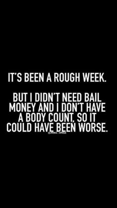 it's been a rough week but i didn't need bail money and don't have a body count so it could have been worse