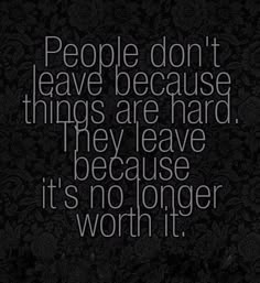 people don't leave because things are hard they leave because it's no longer worth it