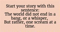 a quote that reads start your story with this sentence the world did not end in a bang, or a whisper, but rather, one scream at a time