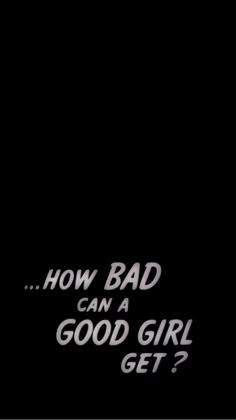 a black background with the words how bad can a good girl get?