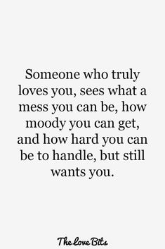 someone who truly loves you, sees what a mess you can be, how nobody you can get and how hard you can be to handle, but still wants you