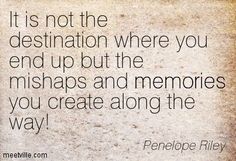 a quote from penelope riley that says it is not the destination where you end up but the mishaps and memories you create along the way