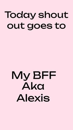 a pink background with the words, today should't out goes to my bff ako alexis