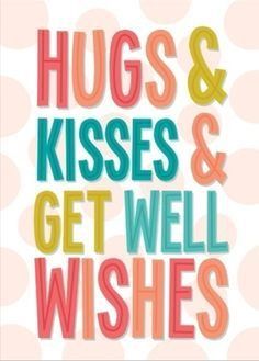 hugs & kisses and get well wishes