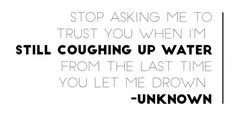 a black and white photo with the words, stop asking me to trust you when i'm still coughing up water from the last time you let me down