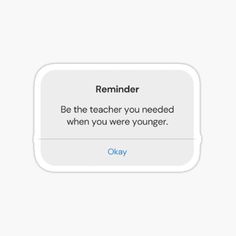 the text reads reminder be the teacher you needed when you were younger okay sticker