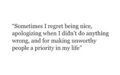 someones i regret being nice, apoloizing when i didn't do anything wrong and for making unworthyly people a priority in my life