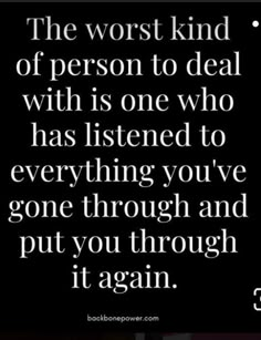 the worst kind of person to deal with is one who has listened to everything you've gone through and put you through it again