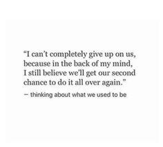 a quote that reads i can't completely give up on us, because in the back of my mind, i still believe we'll get our second chance to do it all over again