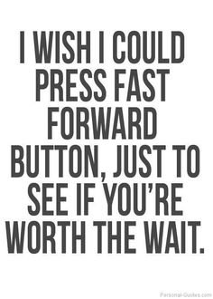 the words i wish i could press fast forward button just to see if you're worth