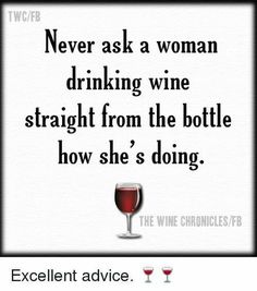 a wine glass with the words never ask a woman drinking wine straight from the bottle how she's doing