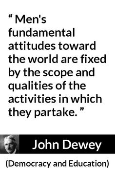 john dewey quote about men's fundamental attitude toward the world are fixed by the scope and abilitiess of the activities in which they participate