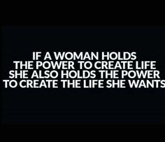 a woman holds the power to create life she also holds the power to create the life she wants