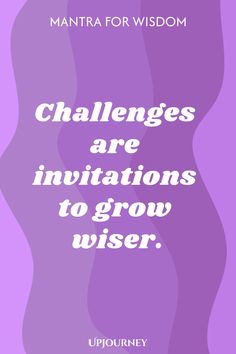 Mantra for Wisdom: Challenges are invitations to grow wiser.