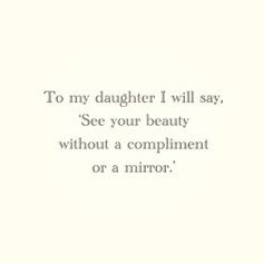 an image of a quote that says to my daughter i will say see your beauty without a compliment or a mirror