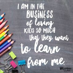 a chalkboard with some colored crayons and pencils on it that says, i am in the business of loving kids so much they want to learn from me