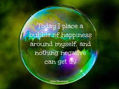 a soap bubble with the words today i place a bubble of happiness around my self and nothing negative can get it