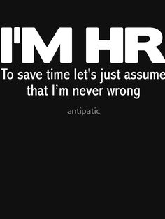 i'm hr to save time let's just assume that i'm never wrong