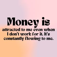 the words money is attracted to me even when i don't work for it, it's constantly flowing to me