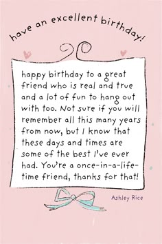 happy birthday greeting card for a friend by Ashley Rice happy birthday to great friend who is real and true and a lot of fun to hang out with too you're a once in a lifetime friend happy birthday Cute Wishes For Best Friend, Quotes For Your Best Friend Birthday, Birthday Affirmations Friends, Bday Notes For Friend, Cards For Your Best Friend Birthday, Birthday Card Quotes For Best Friend, Letter Ideas For Best Friend Birthday, Small Notes For Best Friend Birthday, Birthday Cards For Best Friends Quotes