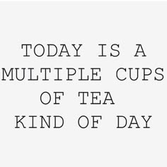 the words today is a multiple cups of tea kind of day on a white background