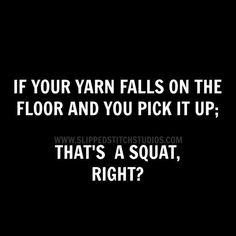 a black and white photo with the words if your yarn falls on the floor and you pick it up that's a squat, right?