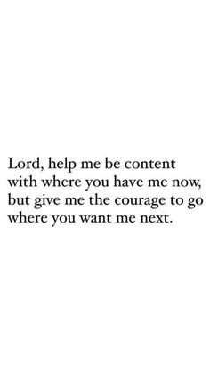 the words lord help me be content with where you have me now, but give me the courage to go where you want me next