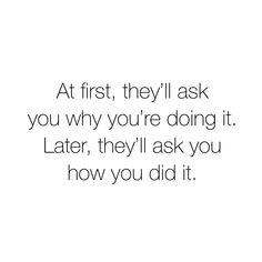 the words at first, they'll ask you why you're doing it later, they'll ask you how you did it