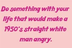 a pink background with the words do something with your life that would make a 1950's straight white man angry