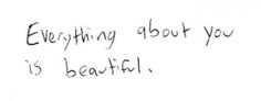 the words everything about you is beautiful written in black ink on a white paper background