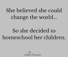 a quote that reads she belved she could change the world so she decided to homeschool her children