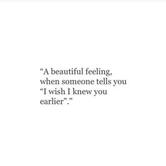 a quote that reads, a beautiful feeling, when someone tells you i wish i knew you earlier