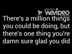 there's a million things you could be doing, but there's one thing you're damn sure glad you did