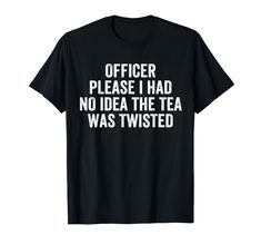 a black shirt that says officer please had no idea the tea was twisted