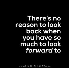 there's no reason to look back when you have so much to look forward to