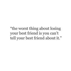 the worst thing about losing your best friend is you can't tell your best friend about it