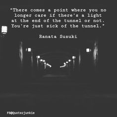 “There comes a point where you no longer care if there’s a light at the end of the tunnel or not. You’re just sick of the tunnel” - Ranata Suzuki * Thank you QuotezJunkie for sharing on Facebook! * sad, breakup, broken heart, heartbroken, loss, loneliness, unrequited, depression, depressed, quote, quotes, typography, written, writing, writer, poet, poetry, prose, poem, tired, giving up, broken, lost * pinterest.com/ranatasuzuki Emotionless Quotes, Ranata Suzuki, Manual Driving, Korea Quotes, Prose Poem, Quotes Typography, General Quotes, Savage Quotes, Amazing Quotes