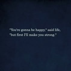 the quote you're going to be happy said life, but first i'll make you strong