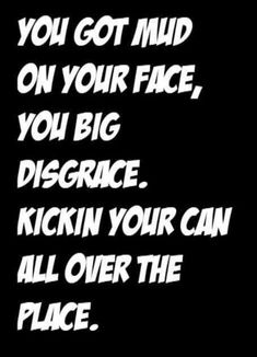 a black and white photo with the words you got mud on your face, you big discharge kickin your can all over the place