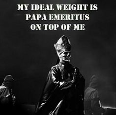 a black and white photo with the words, my ideal weight is papa emeritus on top of me