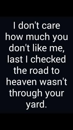 a black and white photo with the words i don't care how much you don't like me, last i checked the road to heaven was through your yard