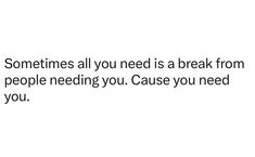 someones all you need is a break from people needing you cause you need to know you