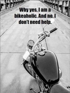 a black and white photo of a motorcycle with the words, why yes, i am a bikeaholicc and no, i don't need help